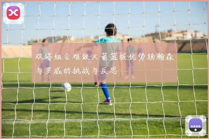 双塔组合难敌火箭篮板优势杨瀚森与罗威的挑战与反思