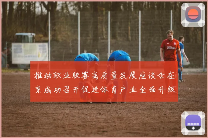 推动职业联赛高质量发展座谈会在京成功召开促进体育产业全面升级与创新发展