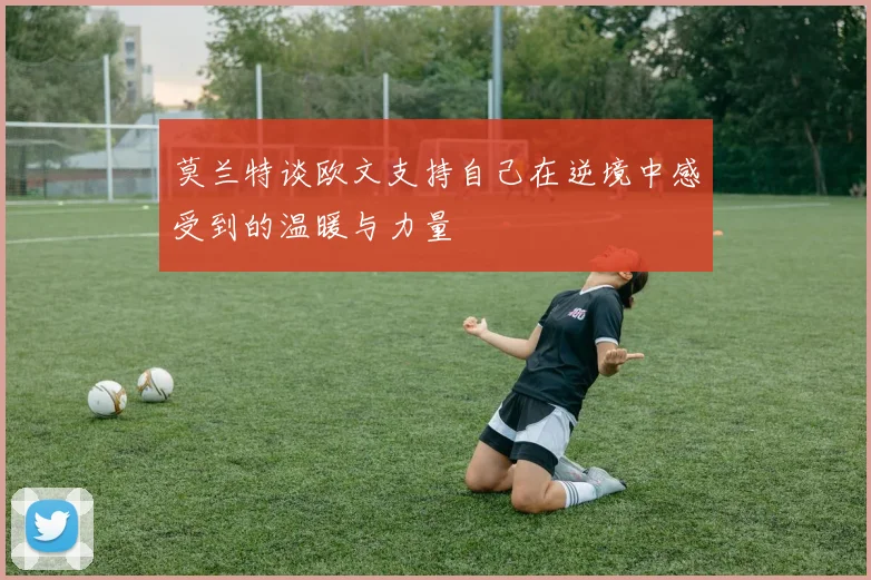 莫兰特谈欧文支持自己在逆境中感受到的温暖与力量