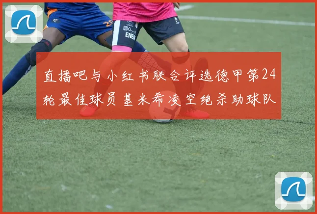 直播吧与小红书联合评选德甲第24轮最佳球员基米希凌空绝杀助球队赢得国家德比