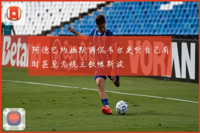 阿德巴约幽默调侃韦尔更听自己有时甚至无视主教练斯波