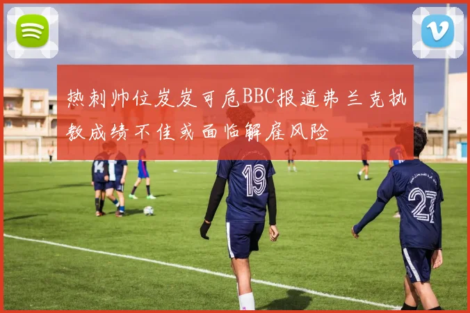 热刺帅位岌岌可危BBC报道弗兰克执教成绩不佳或面临解雇风险