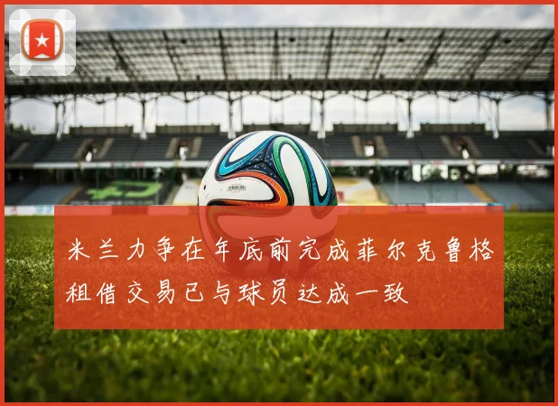 米兰力争在年底前完成菲尔克鲁格租借交易已与球员达成一致