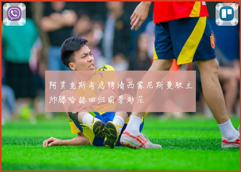 阿贾克斯考虑聘请西蒙尼斯曼联主帅滕哈赫回归前景渺茫