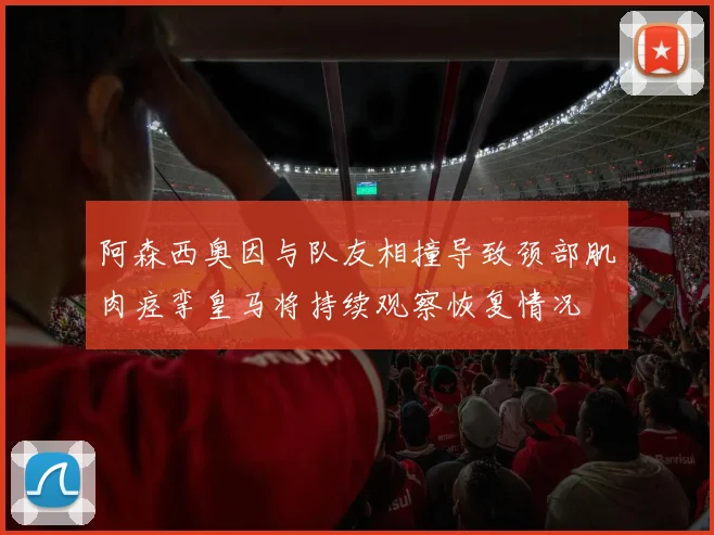 阿森西奥因与队友相撞导致颈部肌肉痉挛皇马将持续观察恢复情况