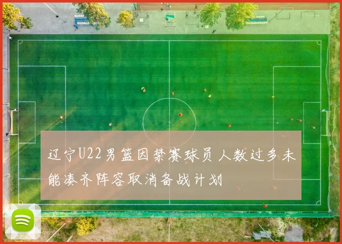 辽宁U22男篮因禁赛球员人数过多未能凑齐阵容取消备战计划