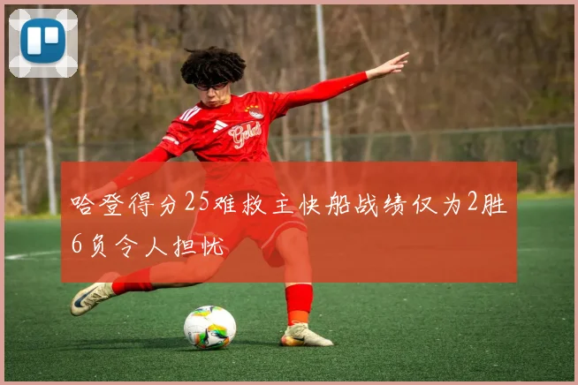 哈登得分25难救主快船战绩仅为2胜6负令人担忧
