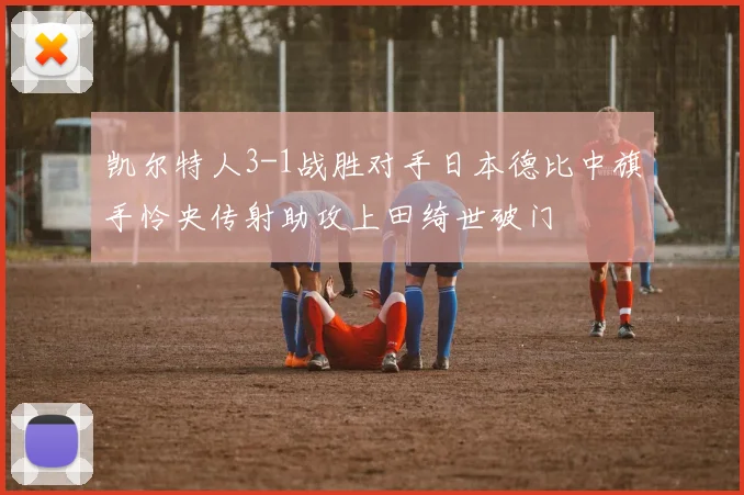 凯尔特人3-1战胜对手日本德比中旗手怜央传射助攻上田绮世破门