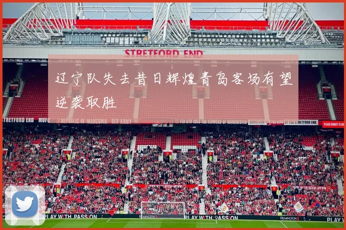 辽宁队失去昔日辉煌青岛客场有望逆袭取胜
