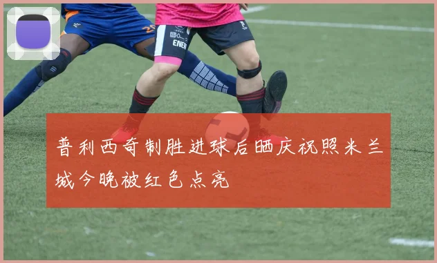 普利西奇制胜进球后晒庆祝照米兰城今晚被红色点亮