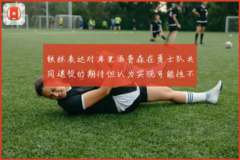铁林表达对库里汤普森在勇士队共同退役的期待但认为实现可能性不大