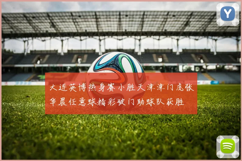 大连英博热身赛小胜天津津门虎张华晨任意球精彩破门助球队获胜
