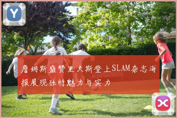 詹姆斯盛赞里夫斯登上SLAM杂志海报展现独特魅力与实力