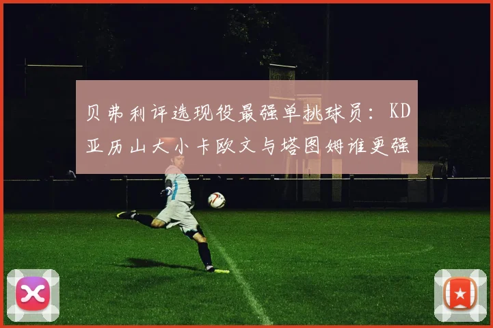 贝弗利评选现役最强单挑球员：KD亚历山大小卡欧文与塔图姆谁更强