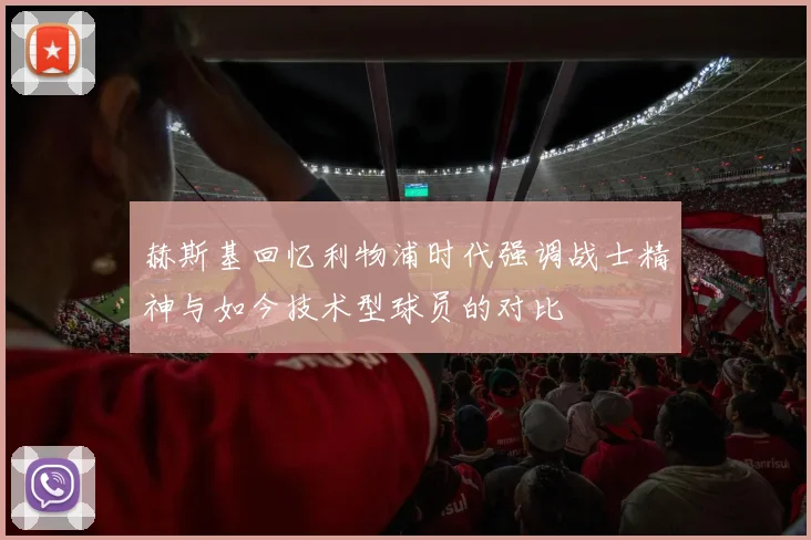 赫斯基回忆利物浦时代强调战士精神与如今技术型球员的对比