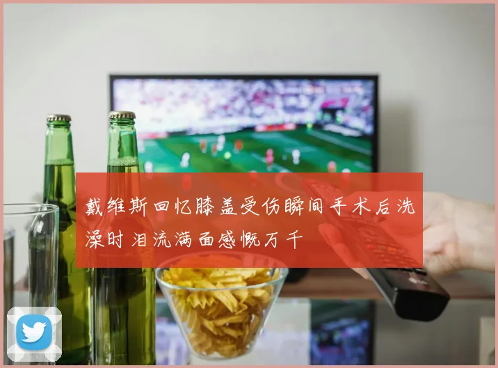 戴维斯回忆膝盖受伤瞬间手术后洗澡时泪流满面感慨万千