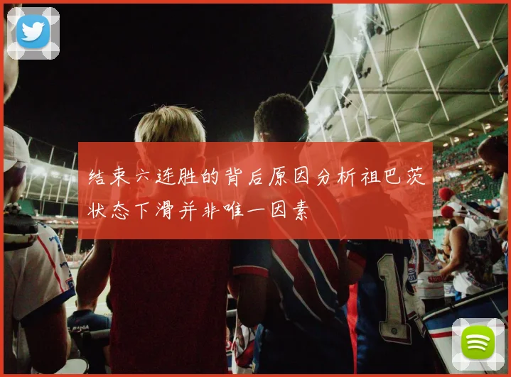 结束六连胜的背后原因分析祖巴茨状态下滑并非唯一因素