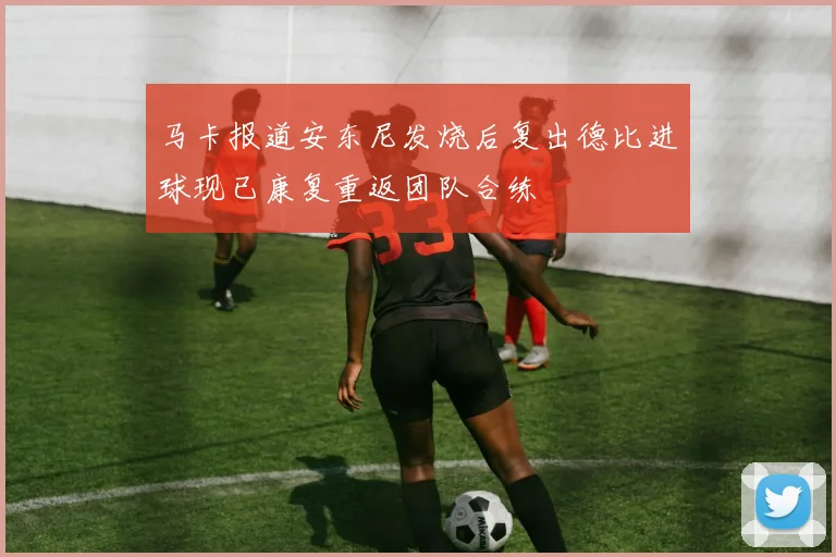 马卡报道安东尼发烧后复出德比进球现已康复重返团队合练
