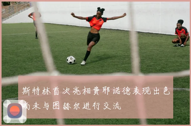 斯特林首次亮相费耶诺德表现出色尚未与图赫尔进行交流