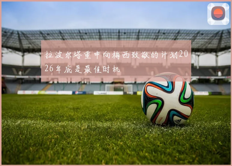 拉波尔塔重申向梅西致敬的计划2026年底是最佳时机