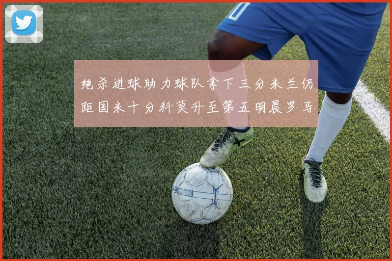 绝杀进球助力球队拿下三分米兰仍距国米十分科莫升至第五明晨罗马对决尤文
