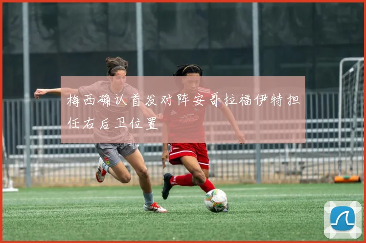梅西确认首发对阵安哥拉福伊特担任右后卫位置