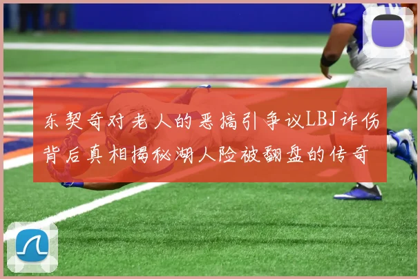 东契奇对老人的恶搞引争议LBJ诈伤背后真相揭秘湖人险被翻盘的传奇故事