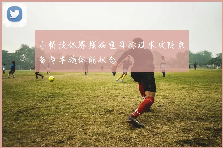 小桥谈休赛期减重目标追求攻防兼备与卓越体能状态