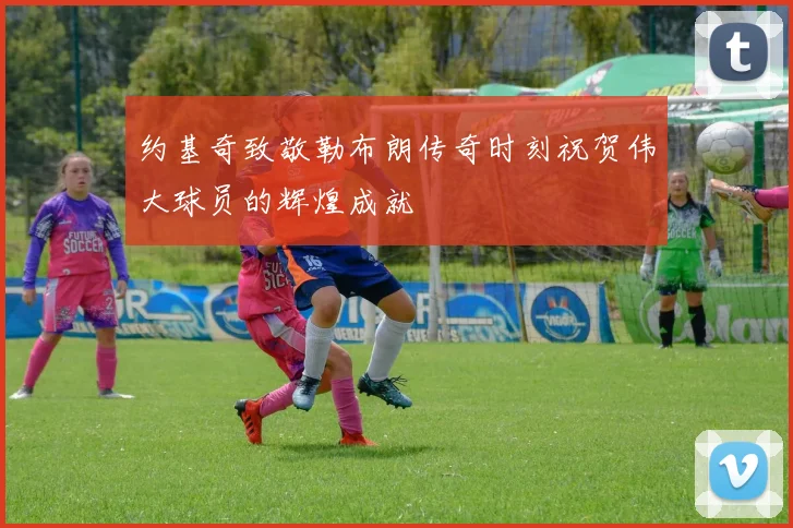 约基奇致敬勒布朗传奇时刻祝贺伟大球员的辉煌成就
